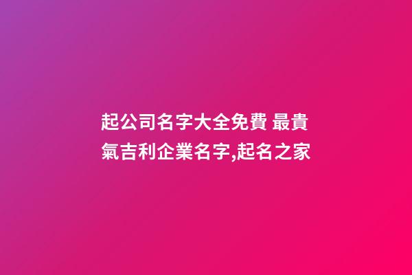起公司名字大全免費 最貴氣吉利企業名字,起名之家